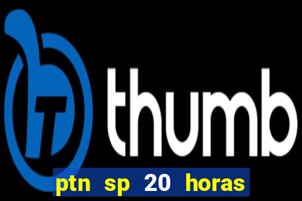 ptn sp 20 horas de hoje